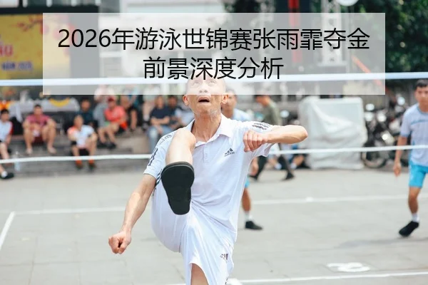 2026年游泳世锦赛张雨霏夺金前景深度分析