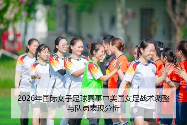 2026年国际女子足球赛事中美国女足战术调整与队员表现分析