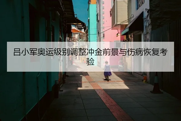 吕小军奥运级别调整冲金前景与伤病恢复考验