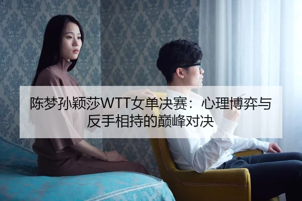 陈梦孙颖莎WTT女单决赛：心理博弈与反手相持的巅峰对决