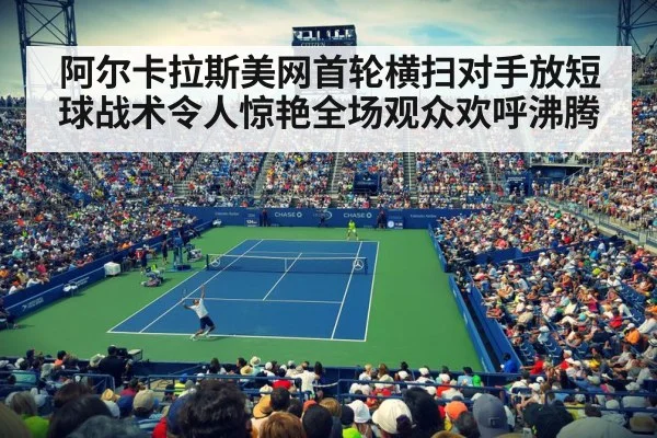 阿尔卡拉斯美网首轮横扫对手放短球战术令人惊艳全场观众欢呼沸腾