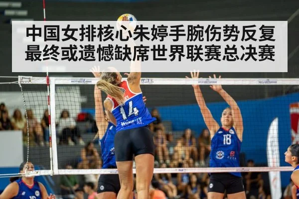 中国女排核心朱婷手腕伤势反复 最终或遗憾缺席世界联赛总决赛