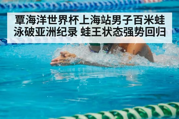 覃海洋世界杯上海站男子百米蛙泳破亚洲纪录 蛙王状态强势回归