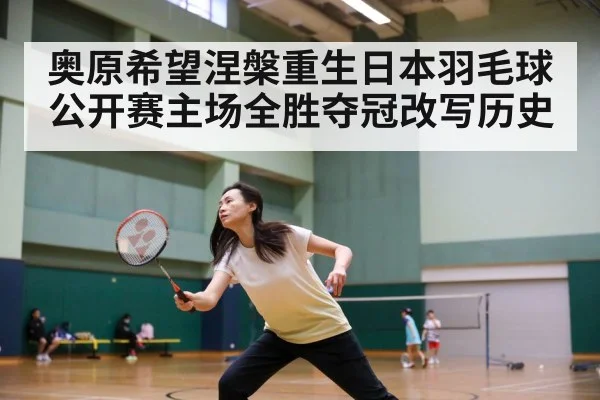 奥原希望涅槃重生日本羽毛球公开赛主场全胜夺冠改写历史