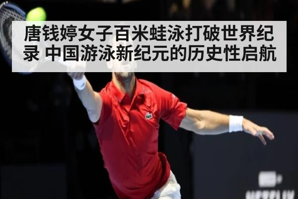 唐钱婷女子百米蛙泳打破世界纪录 中国游泳新纪元的历史性启航