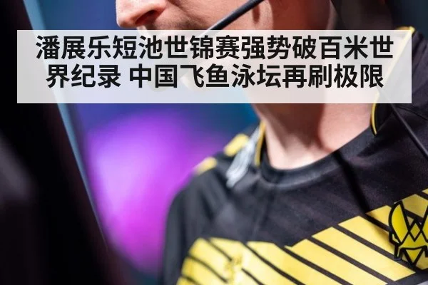 潘展乐短池世锦赛强势破百米世界纪录 中国飞鱼泳坛再刷极限